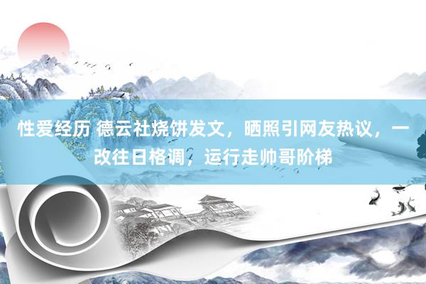 性爱经历 德云社烧饼发文，晒照引网友热议，一改往日格调，运行走帅哥阶梯