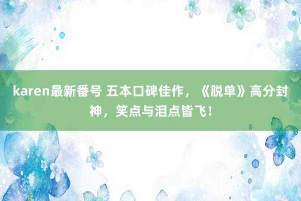 karen最新番号 五本口碑佳作，《脱单》高分封神，笑点与泪点皆飞！