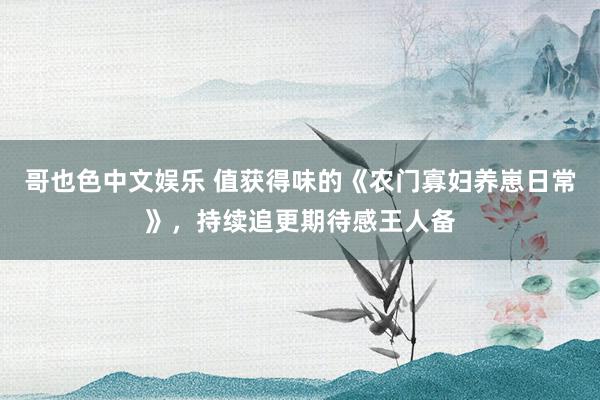 哥也色中文娱乐 值获得味的《农门寡妇养崽日常》，持续追更期待感王人备