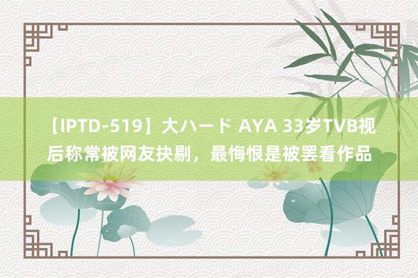 【IPTD-519】大ハード AYA 33岁TVB视后称常被网友抉剔，最悔恨是被罢看作品