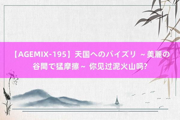 【AGEMIX-195】天国へのパイズリ ～美麗の谷間で猛摩擦～ 你见过泥火山吗?