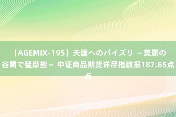 【AGEMIX-195】天国へのパイズリ ～美麗の谷間で猛摩擦～ 中证商品期货详尽指数报187.65点