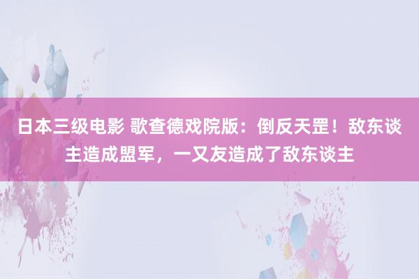 日本三级电影 歌查德戏院版：倒反天罡！敌东谈主造成盟军，一又友造成了敌东谈主