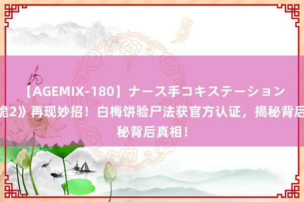 【AGEMIX-180】ナース手コキステーション 《唐诡2》再现妙招！白梅饼验尸法获官方认证，揭秘背后真相！