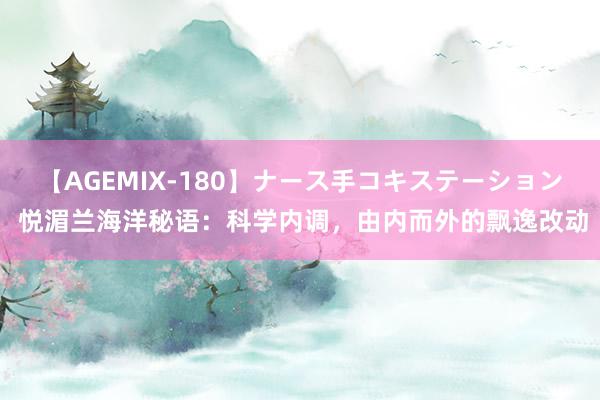 【AGEMIX-180】ナース手コキステーション 悦湄兰海洋秘语：科学内调，由内而外的飘逸改动