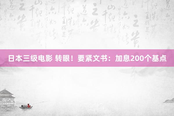 日本三级电影 转眼！要紧文书：加息200个基点