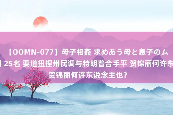 【OOMN-077】母子相姦 求めあう母と息子のムスコ 4時間 25名 要道扭捏州民调与特朗普合手平 贺锦丽何许东说念主也？