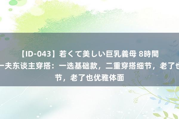 【ID-043】若くて美しい巨乳義母 8時間 看韩国第一夫东谈主穿搭：一选基础款，二重穿搭细节，老了也优雅体面