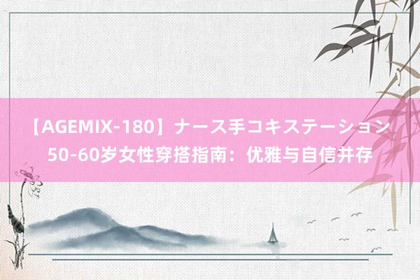 【AGEMIX-180】ナース手コキステーション 50-60岁女性穿搭指南：优雅与自信并存