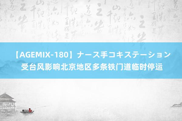 【AGEMIX-180】ナース手コキステーション 受台风影响北京地区多条铁门道临时停运