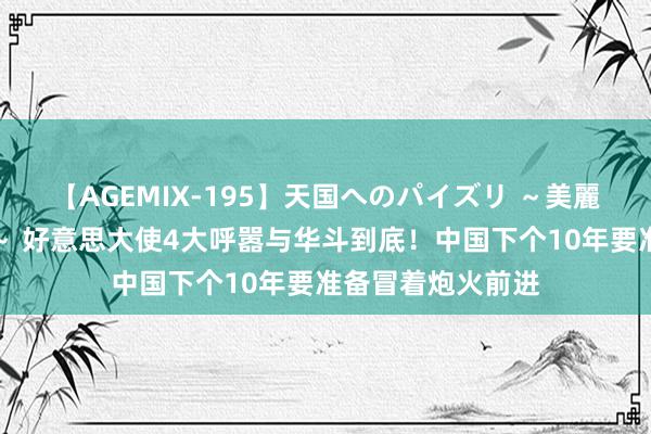 【AGEMIX-195】天国へのパイズリ ～美麗の谷間で猛摩擦～ 好意思大使4大呼嚣与华斗到底！中国下个10年要准备冒着炮火前进