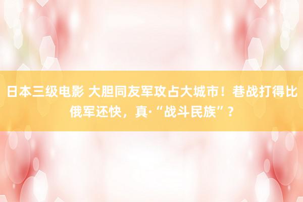 日本三级电影 大胆同友军攻占大城市！巷战打得比俄军还快，真·“战斗民族”？