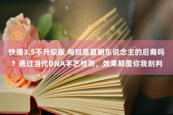 快播3.5不升级版 匈奴是夏朝东说念主的后裔吗？通过当代DNA手艺检测，效果颠覆你我剖判