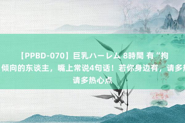 【PPBD-070】巨乳ハーレム 8時間 有“拘束症”倾向的东谈主，嘴上常说4句话！若你身边有，请多热心点