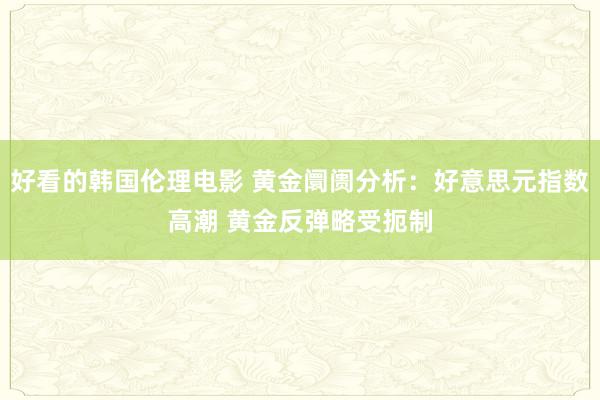 好看的韩国伦理电影 黄金阛阓分析：好意思元指数高潮 黄金反弹略受扼制