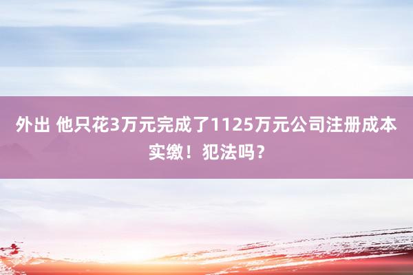 外出 他只花3万元完成了1125万元公司注册成本实缴！犯法吗？