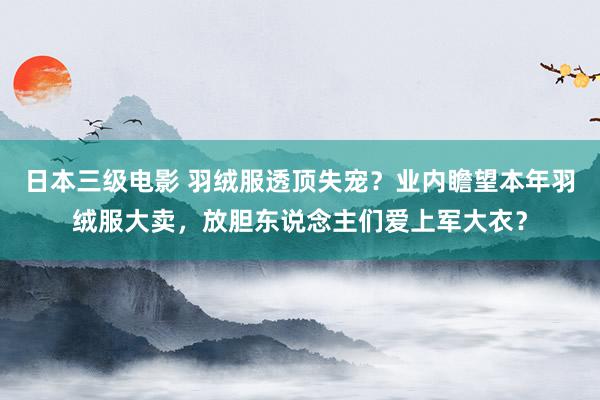 日本三级电影 羽绒服透顶失宠？业内瞻望本年羽绒服大卖，放胆东说念主们爱上军大衣？