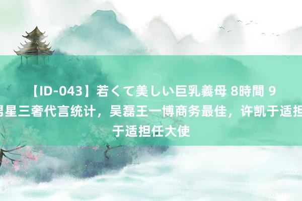 【ID-043】若くて美しい巨乳義母 8時間 95流量男星三奢代言统计，吴磊王一博商务最佳，许凯于适担任大使