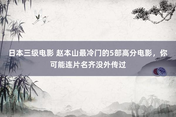 日本三级电影 赵本山最冷门的5部高分电影，你可能连片名齐没外传过