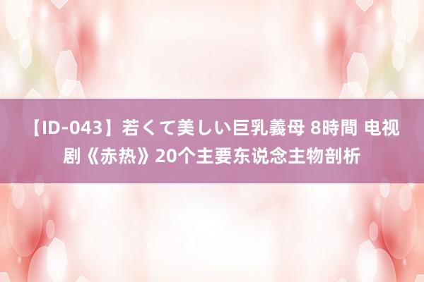 【ID-043】若くて美しい巨乳義母 8時間 电视剧《赤热》20个主要东说念主物剖析