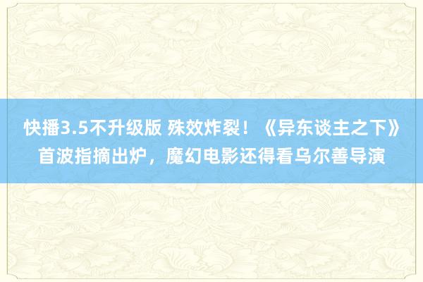 快播3.5不升级版 殊效炸裂！《异东谈主之下》首波指摘出炉，魔幻电影还得看乌尔善导演