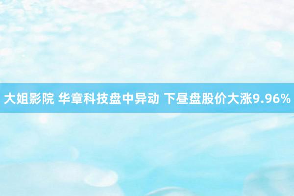 大姐影院 华章科技盘中异动 下昼盘股价大涨9.96%