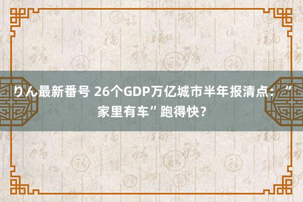 りん最新番号 26个GDP万亿城市半年报清点：“家里有车”跑得快？