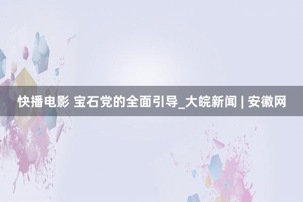 快播电影 宝石党的全面引导_大皖新闻 | 安徽网