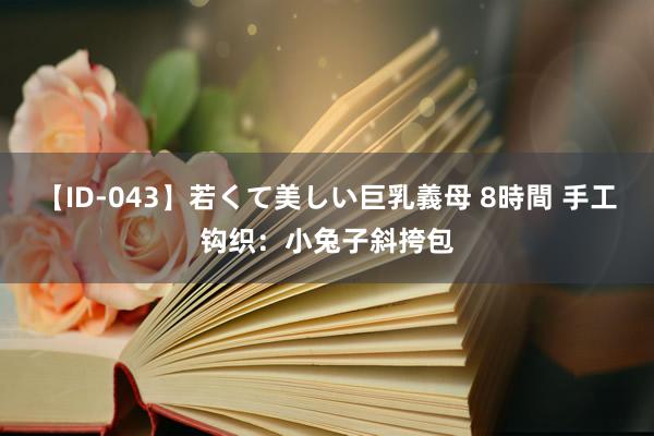 【ID-043】若くて美しい巨乳義母 8時間 手工钩织：小兔子斜挎包