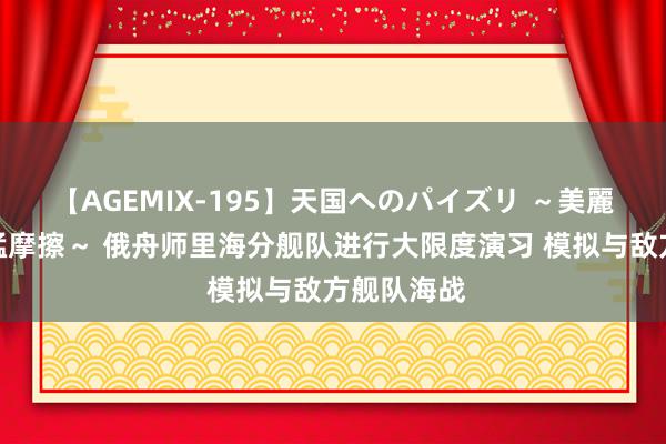 【AGEMIX-195】天国へのパイズリ ～美麗の谷間で猛摩擦～ 俄舟师里海分舰队进行大限度演习 模拟与敌方舰队海战