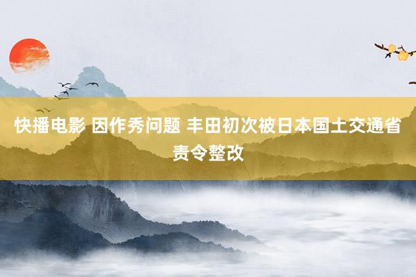 快播电影 因作秀问题 丰田初次被日本国土交通省责令整改