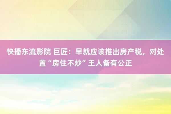 快播东流影院 巨匠：早就应该推出房产税，对处置“房住不炒”王人备有公正