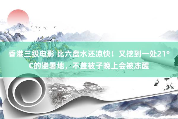 香港三级电影 比六盘水还凉快！又挖到一处21°C的避暑地，不盖被子晚上会被冻醒