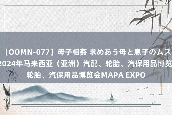 【OOMN-077】母子相姦 求めあう母と息子のムスコ 4時間 25名 2024年马来西亚（亚洲）汽配、轮胎、汽保用品博览会MAPA EXPO