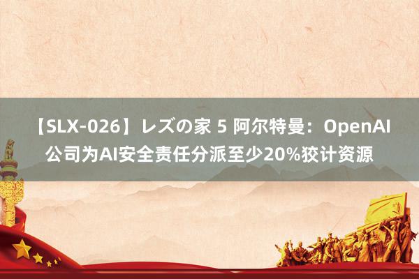 【SLX-026】レズの家 5 阿尔特曼：OpenAI公司为AI安全责任分派至少20%狡计资源