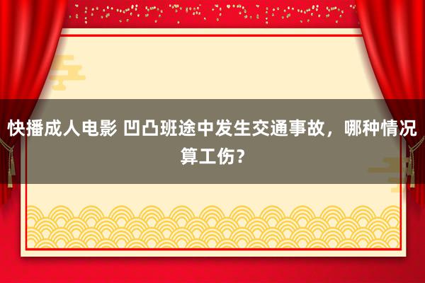 快播成人电影 凹凸班途中发生交通事故，哪种情况算工伤？