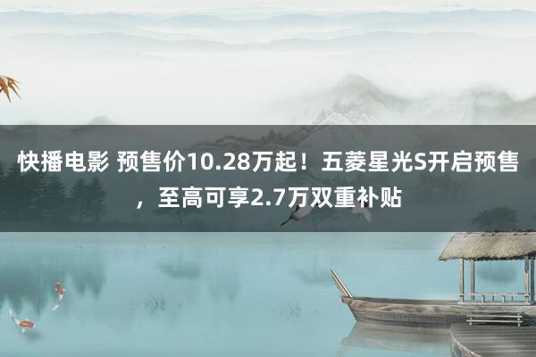 快播电影 预售价10.28万起！五菱星光S开启预售，至高可享2.7万双重补贴