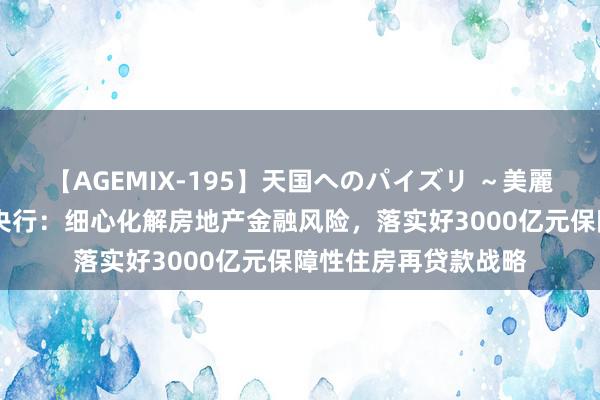 【AGEMIX-195】天国へのパイズリ ～美麗の谷間で猛摩擦～ 央行：细心化解房地产金融风险，落实好3000亿元保障性住房再贷款战略