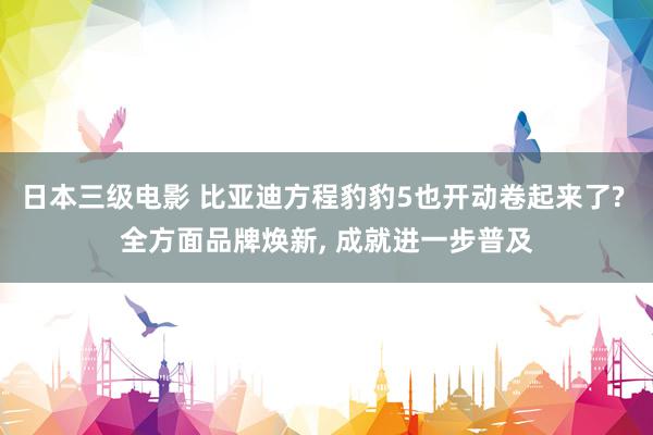 日本三级电影 比亚迪方程豹豹5也开动卷起来了? 全方面品牌焕新, 成就进一步普及