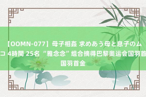 【OOMN-077】母子相姦 求めあう母と息子のムスコ 4時間 25名 “雅念念”组合摘得巴黎奥运会国羽首金