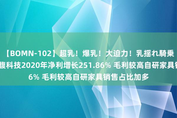 【BOMN-102】超乳！爆乳！大迫力！乳揺れ騎乗位 100名 森馥科技2020年净利增长251.86% 毛利较高自研家具销售占比加多