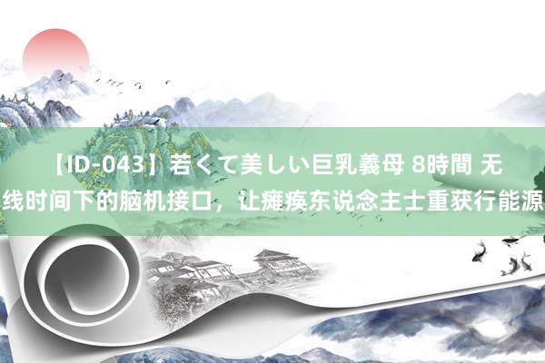 【ID-043】若くて美しい巨乳義母 8時間 无线时间下的脑机接口，让瘫痪东说念主士重获行能源