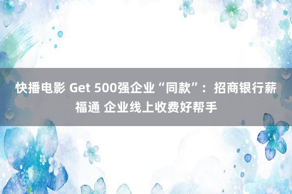 快播电影 Get 500强企业“同款”：招商银行薪福通 企业线上收费好帮手