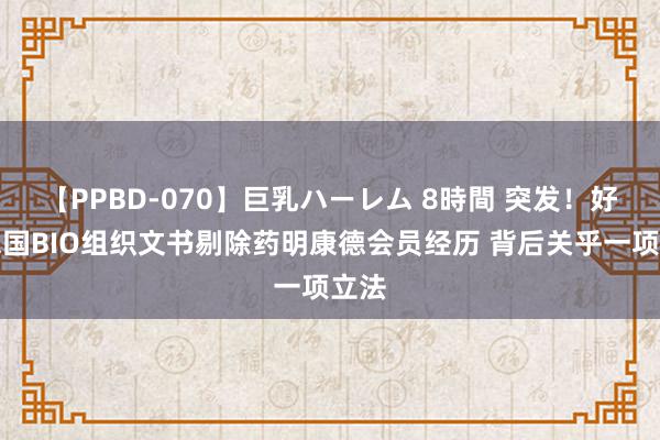 【PPBD-070】巨乳ハーレム 8時間 突发！好意思国BIO组织文书剔除药明康德会员经历 背后关乎一项立法