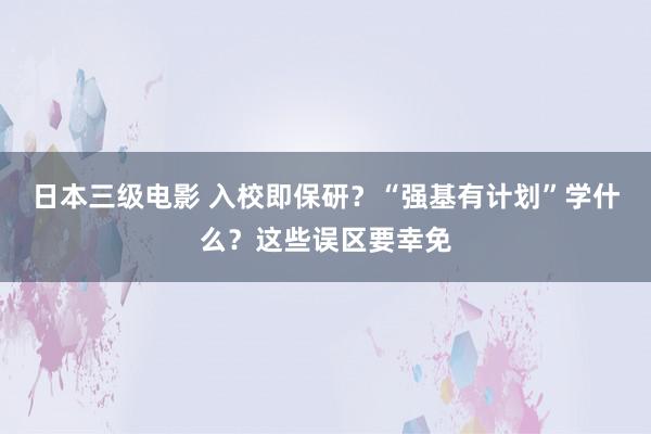 日本三级电影 入校即保研？“强基有计划”学什么？这些误区要幸免