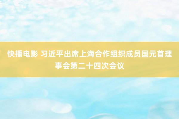 快播电影 习近平出席上海合作组织成员国元首理事会第二十四次会议