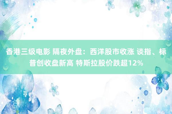 香港三级电影 隔夜外盘：西洋股市收涨 谈指、标普创收盘新高 特斯拉股价跌超12%