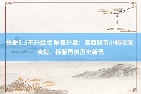 快播3.5不升级版 隔夜外盘：泰西股市小幅收涨 谈指、标普再创历史新高