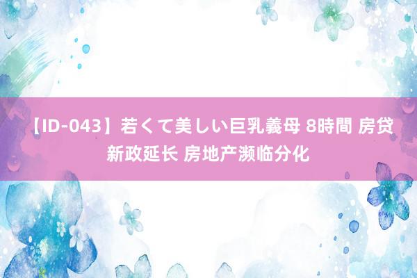 【ID-043】若くて美しい巨乳義母 8時間 房贷新政延长 房地产濒临分化