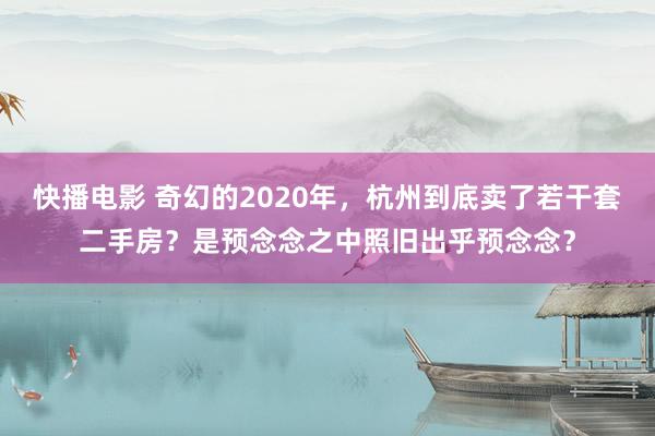 快播电影 奇幻的2020年，杭州到底卖了若干套二手房？是预念念之中照旧出乎预念念？